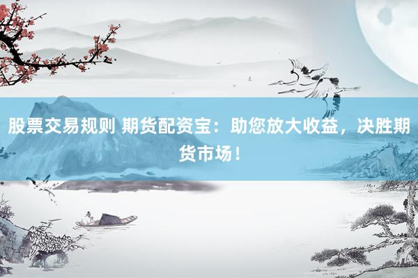 股票交易规则 期货配资宝：助您放大收益，决胜期货市场！