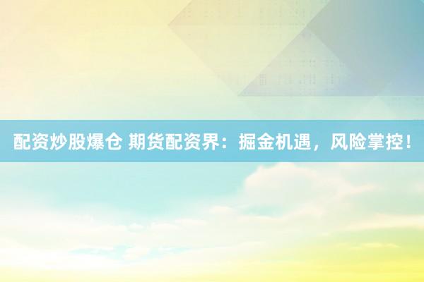 配资炒股爆仓 期货配资界：掘金机遇，风险掌控！