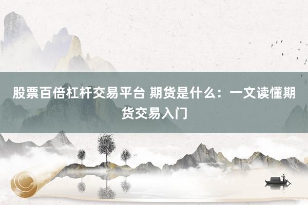 股票百倍杠杆交易平台 期货是什么：一文读懂期货交易入门