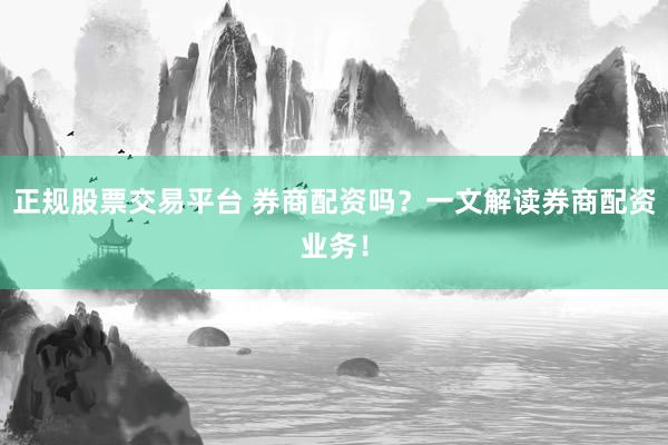 正规股票交易平台 券商配资吗？一文解读券商配资业务！