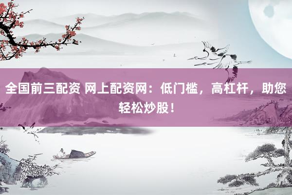 全国前三配资 网上配资网：低门槛，高杠杆，助您轻松炒股！
