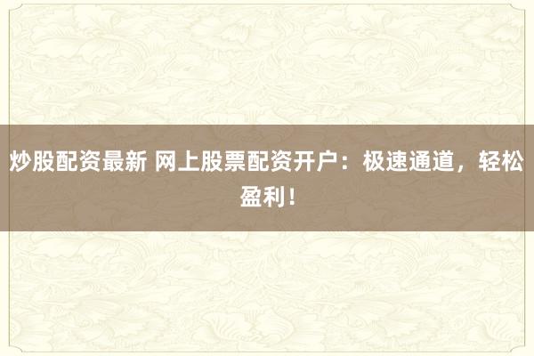 炒股配资最新 网上股票配资开户：极速通道，轻松盈利！