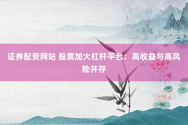 证券配资网站 股票加大杠杆平台：高收益与高风险并存