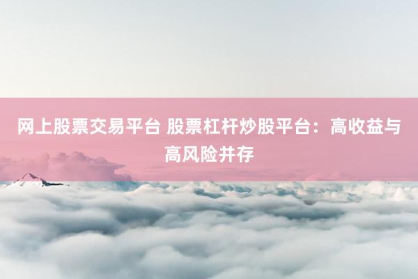 网上股票交易平台 股票杠杆炒股平台：高收益与高风险并存