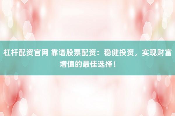 杠杆配资官网 靠谱股票配资：稳健投资，实现财富增值的最佳选择！