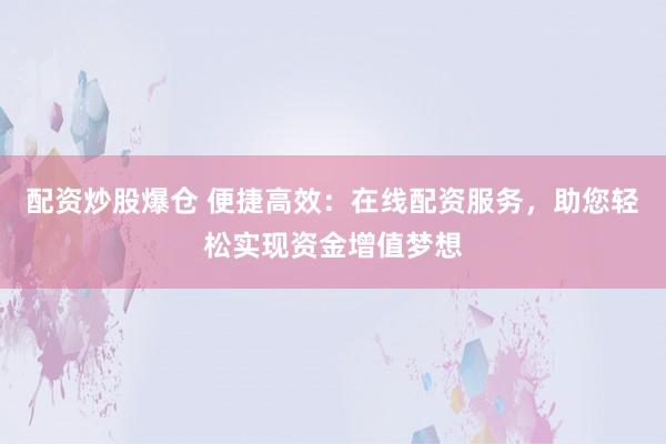 配资炒股爆仓 便捷高效：在线配资服务，助您轻松实现资金增值梦想