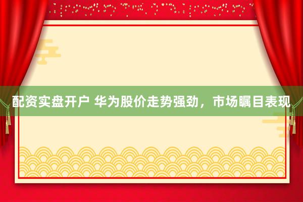 配资实盘开户 华为股价走势强劲，市场瞩目表现