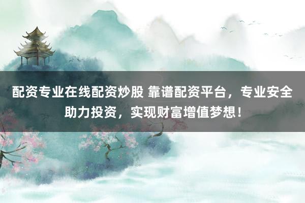配资专业在线配资炒股 靠谱配资平台，专业安全助力投资，实现财富增值梦想！
