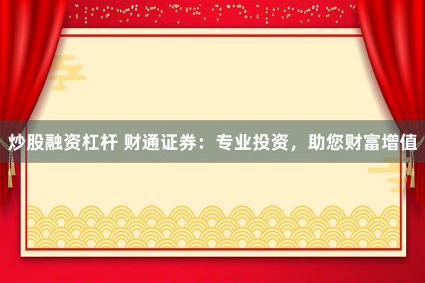 炒股融资杠杆 财通证券：专业投资，助您财富增值
