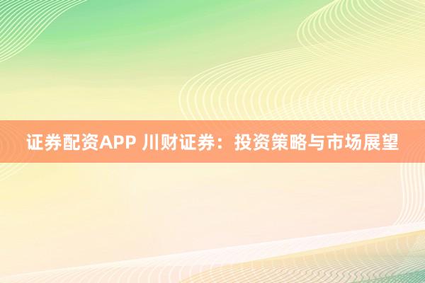 证券配资APP 川财证券：投资策略与市场展望