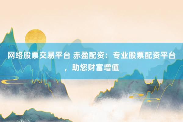 网络股票交易平台 赤盈配资：专业股票配资平台，助您财富增值