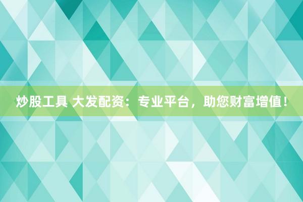 炒股工具 大发配资：专业平台，助您财富增值！