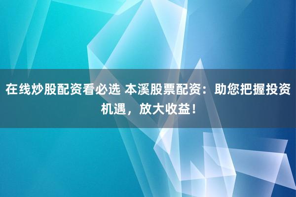 在线炒股配资看必选 本溪股票配资：助您把握投资机遇，放大收益！