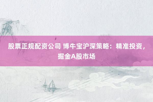 股票正规配资公司 博牛宝沪深策略：精准投资，掘金A股市场