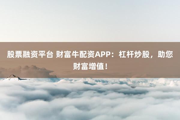 股票融资平台 财富牛配资APP：杠杆炒股，助您财富增值！