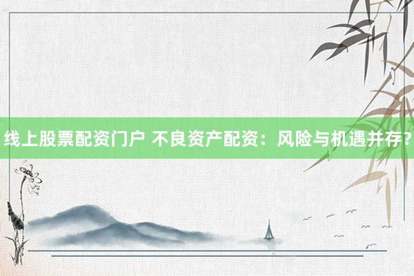 线上股票配资门户 不良资产配资：风险与机遇并存？