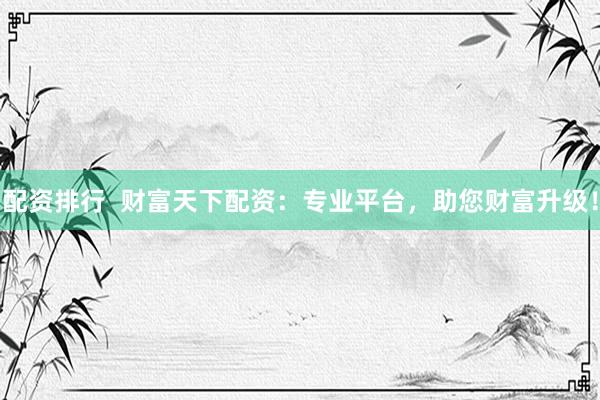 配资排行  财富天下配资：专业平台，助您财富升级！