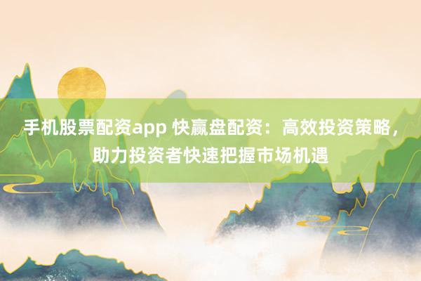 手机股票配资app 快赢盘配资：高效投资策略，助力投资者快速把握市场机遇
