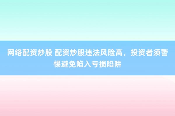 网络配资炒股 配资炒股违法风险高，投资者须警惕避免陷入亏损陷阱