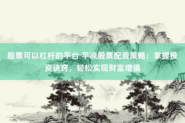 股票可以杠杆的平台 平凉股票配资策略：掌握投资诀窍，轻松实现财富增值