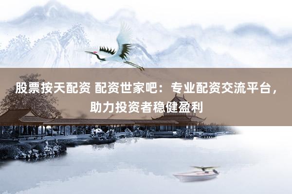 股票按天配资 配资世家吧：专业配资交流平台，助力投资者稳健盈利