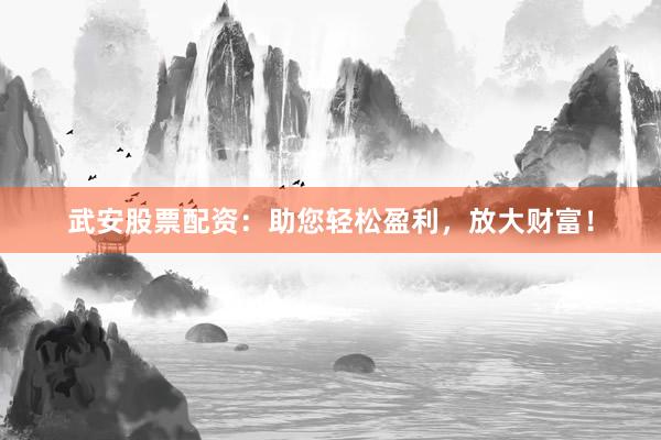 武安股票配资：助您轻松盈利，放大财富！