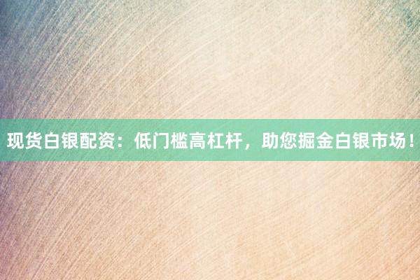 现货白银配资：低门槛高杠杆，助您掘金白银市场！