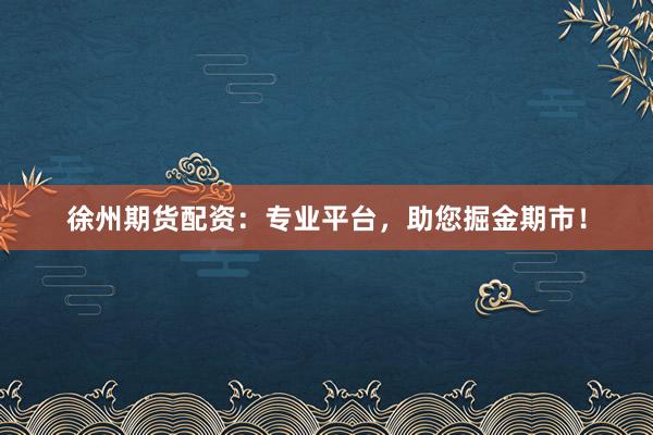 徐州期货配资：专业平台，助您掘金期市！
