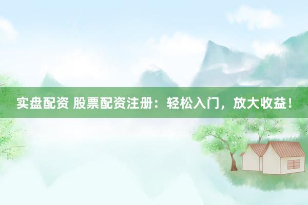 实盘配资 股票配资注册：轻松入门，放大收益！