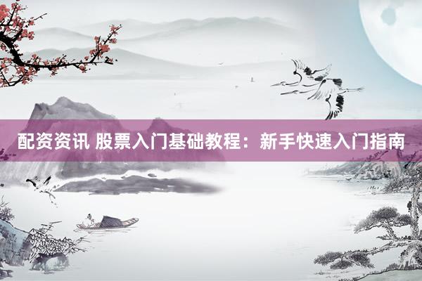 配资资讯 股票入门基础教程：新手快速入门指南