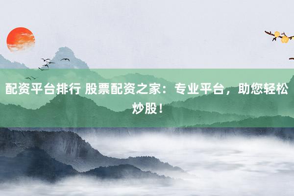 配资平台排行 股票配资之家：专业平台，助您轻松炒股！