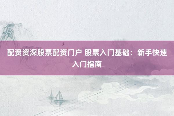 配资资深股票配资门户 股票入门基础：新手快速入门指南