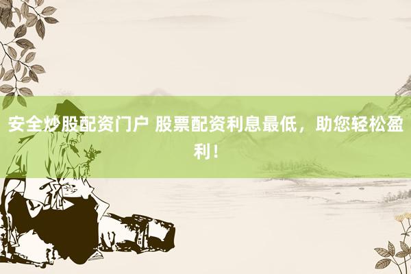 安全炒股配资门户 股票配资利息最低，助您轻松盈利！