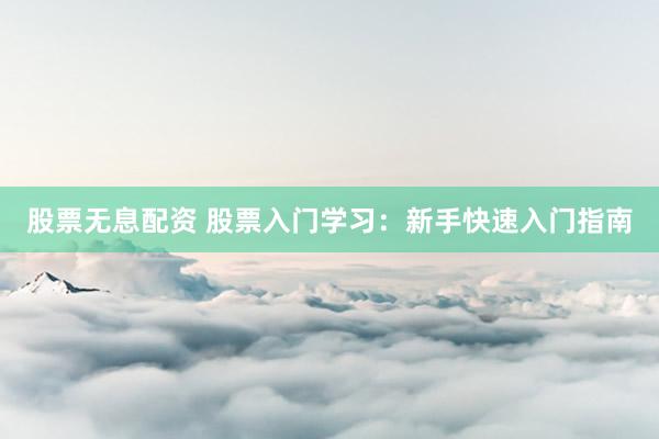 股票无息配资 股票入门学习：新手快速入门指南