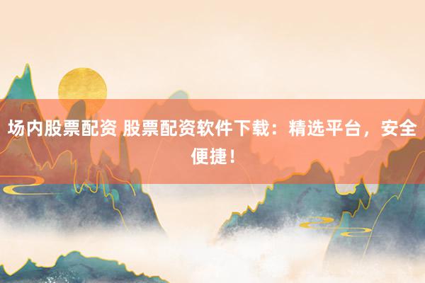 场内股票配资 股票配资软件下载：精选平台，安全便捷！