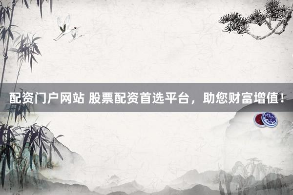 配资门户网站 股票配资首选平台，助您财富增值！