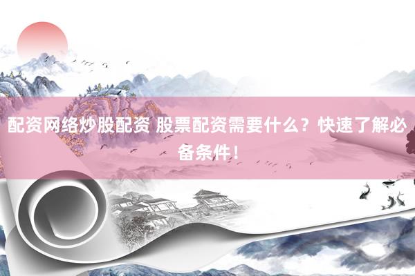 配资网络炒股配资 股票配资需要什么？快速了解必备条件！