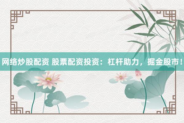 网络炒股配资 股票配资投资：杠杆助力，掘金股市！