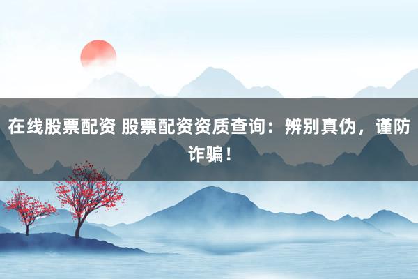 在线股票配资 股票配资资质查询：辨别真伪，谨防诈骗！