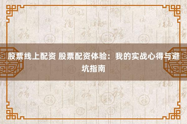 股票线上配资 股票配资体验：我的实战心得与避坑指南