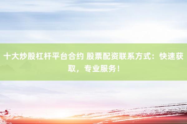 十大炒股杠杆平台合约 股票配资联系方式：快速获取，专业服务！