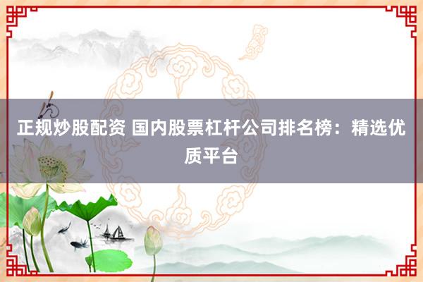 正规炒股配资 国内股票杠杆公司排名榜：精选优质平台