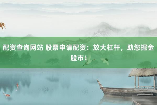 配资查询网站 股票申请配资：放大杠杆，助您掘金股市！