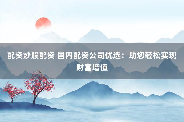 配资炒股配资 国内配资公司优选：助您轻松实现财富增值
