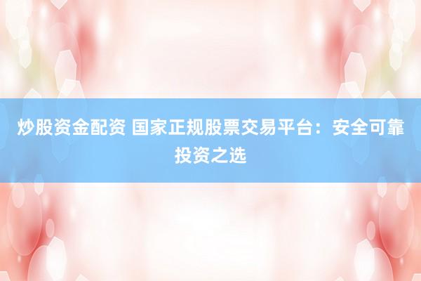 炒股资金配资 国家正规股票交易平台：安全可靠投资之选