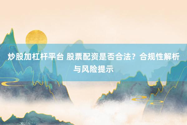 炒股加杠杆平台 股票配资是否合法？合规性解析与风险提示