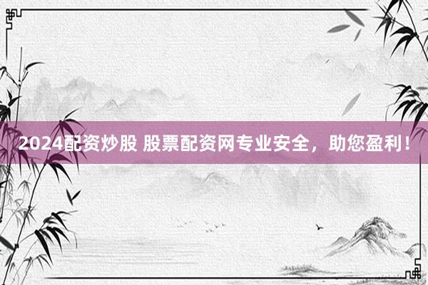 2024配资炒股 股票配资网专业安全，助您盈利！