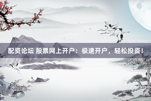 配资论坛 股票网上开户：极速开户，轻松投资！