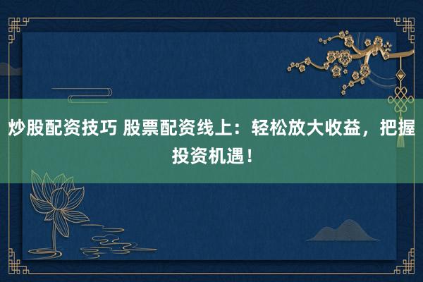 炒股配资技巧 股票配资线上：轻松放大收益，把握投资机遇！