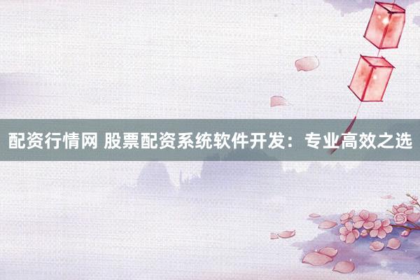 配资行情网 股票配资系统软件开发：专业高效之选